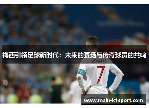 梅西引领足球新时代：未来的赛场与传奇球员的共鸣