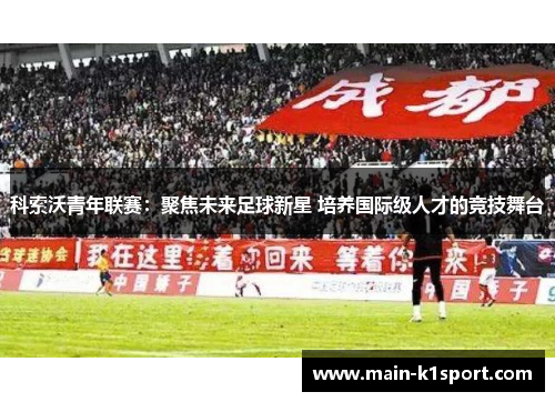 科索沃青年联赛：聚焦未来足球新星 培养国际级人才的竞技舞台