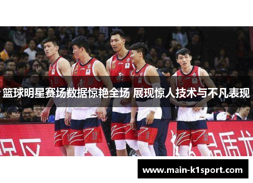篮球明星赛场数据惊艳全场 展现惊人技术与不凡表现