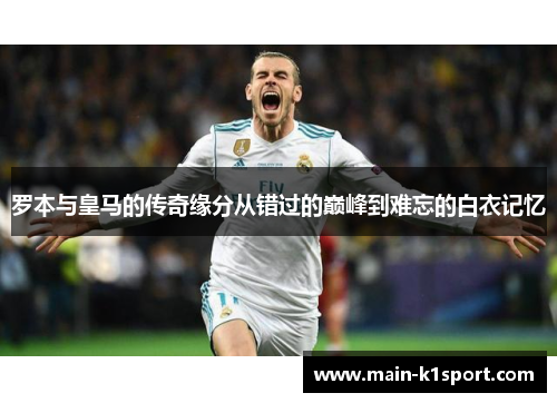 罗本与皇马的传奇缘分从错过的巅峰到难忘的白衣记忆