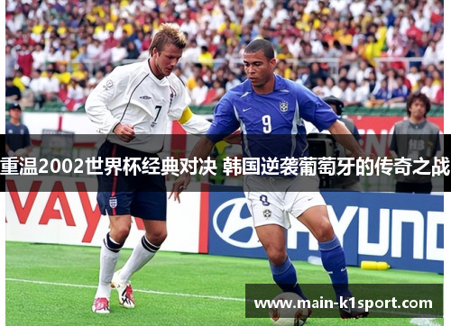 重温2002世界杯经典对决 韩国逆袭葡萄牙的传奇之战 重温2002世界杯经典对决 韩国逆袭葡萄牙的传奇之战