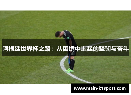阿根廷世界杯之路:从困境中崛起的坚韧与奋斗 阿根廷世界杯之路:从困境中崛起的坚韧与奋斗