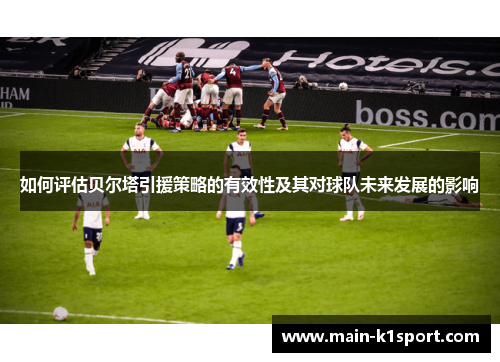 如何评估贝尔塔引援策略的有效性及其对球队未来发展的影响