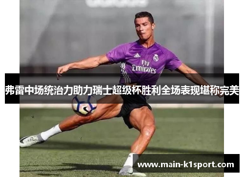 弗雷中场统治力助力瑞士超级杯胜利全场表现堪称完美