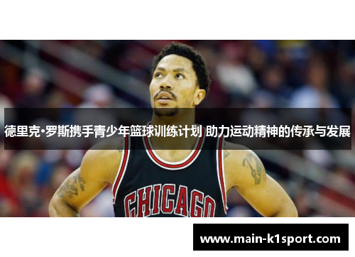 德里克·罗斯携手青少年篮球训练计划 助力运动精神的传承与发展 德里克·罗斯携手青少年篮球训练计划 助力运动精神的传承与发展