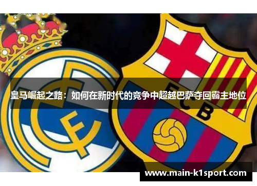 皇马崛起之路：如何在新时代的竞争中超越巴萨夺回霸主地位