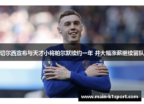 切尔西宣布与天才小将帕尔默续约一年 并大幅涨薪继续留队