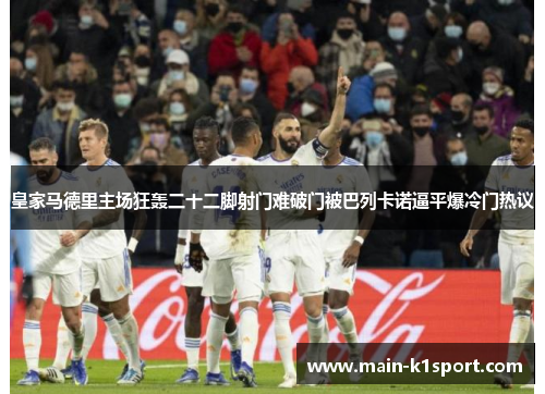 皇家马德里主场狂轰二十二脚射门难破门被巴列卡诺逼平爆冷门热议 皇家马德里主场狂轰二十二脚射门难破门被巴列卡诺逼平爆冷门热议
